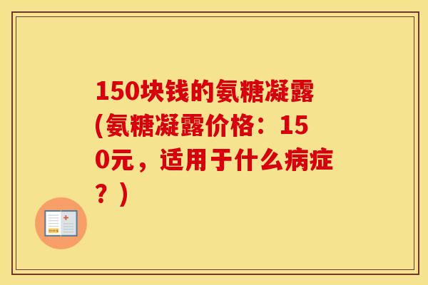 150块钱的氨糖凝露(氨糖凝露价格：150元，适用于什么症？)