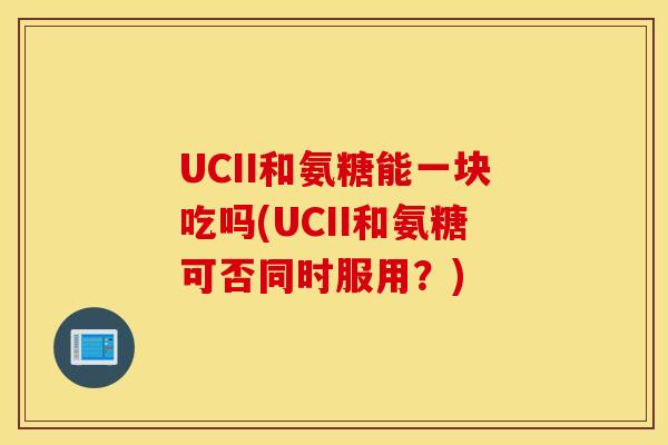 UCII和氨糖能一块吃吗(UCII和氨糖可否同时服用?) UCII和氨糖能一块吃吗(UCII和氨糖可否同时服用?)