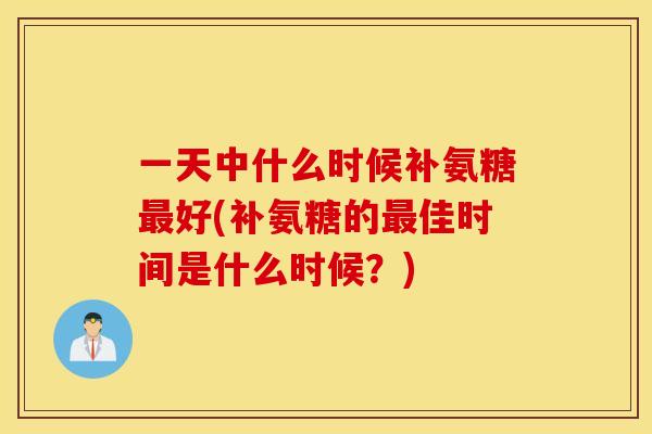 一天中什么时候补氨糖好(补氨糖的佳时间是什么时候？)