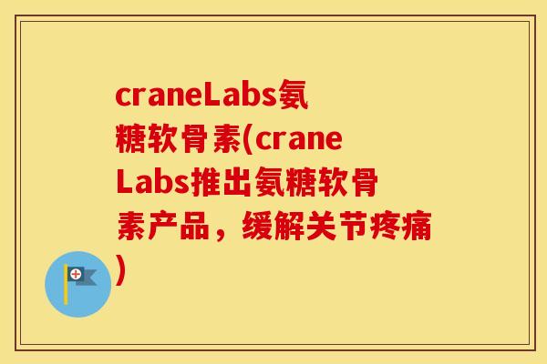 craneLabs氨糖软骨素(craneLabs推出氨糖软骨素产品,缓解关节) craneLabs氨糖软骨素(craneLabs推出氨糖软骨素产品,缓解关节)