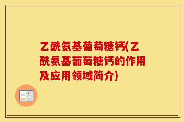 乙酰氨基葡萄糖钙(乙酰氨基葡萄糖钙的作用及应用领域简介) 乙酰氨基葡萄糖钙(乙酰氨基葡萄糖钙的作用及应用领域简介)