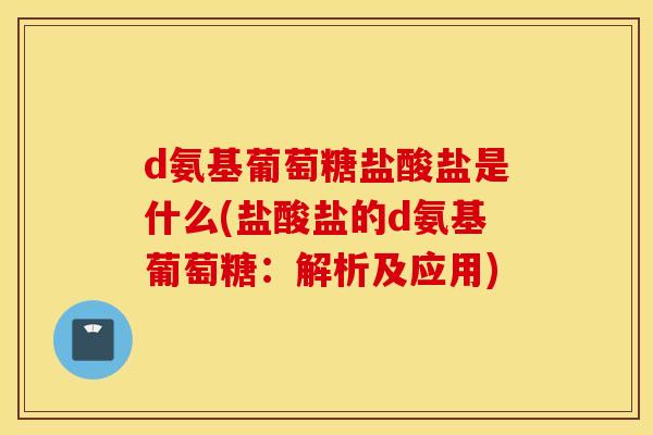 d氨基葡萄糖盐酸盐是什么(盐酸盐的d氨基葡萄糖:解析及应用) d氨基葡萄糖盐酸盐是什么(盐酸盐的d氨基葡萄糖:解析及应用)