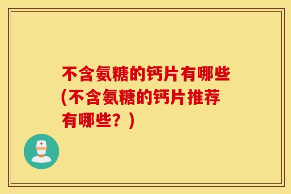 不含氨糖的钙片有哪些(不含氨糖的钙片推荐有哪些?) 不含氨糖的钙片有哪些(不含氨糖的钙片推荐有哪些?)
