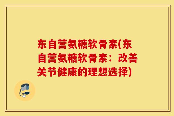 东自营氨糖软骨素(东自营氨糖软骨素：改善关节健康的理想选择)