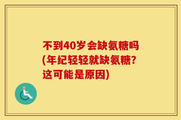 不到40岁会缺氨糖吗(年纪轻轻就缺氨糖?这可能是原因) 不到40岁会缺氨糖吗(年纪轻轻就缺氨糖?这可能是原因)