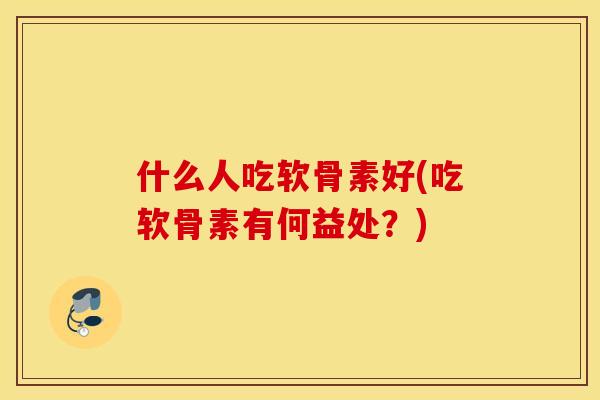 什么人吃软骨素好(吃软骨素有何益处?) 什么人吃软骨素好(吃软骨素有何益处?)