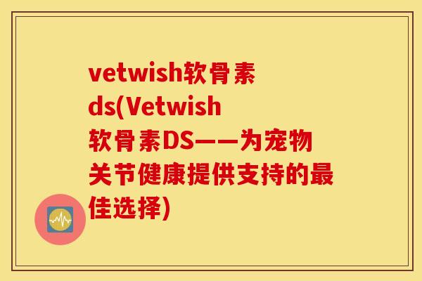 vetwish软骨素ds(Vetwish软骨素DS——为宠物关节健康提供支持的佳选择)