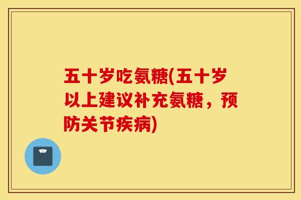 五十岁吃氨糖(五十岁以上建议补充氨糖,关节) 五十岁吃氨糖(五十岁以上建议补充氨糖,关节)