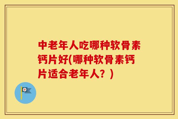 中老年人吃哪种软骨素钙片好(哪种软骨素钙片适合老年人？)