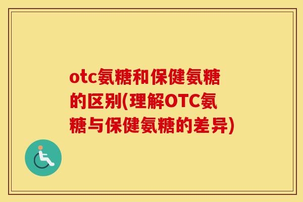 otc氨糖和保健氨糖的区别(理解OTC氨糖与保健氨糖的差异) otc氨糖和保健氨糖的区别(理解OTC氨糖与保健氨糖的差异)