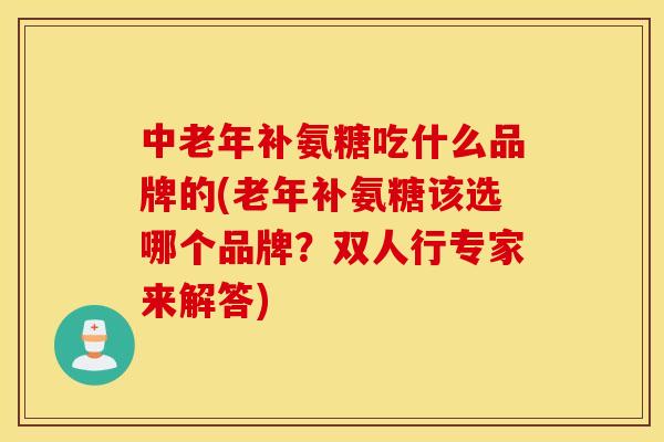 中老年补氨糖吃什么品牌的(老年补氨糖该选哪个品牌?双人行专家来解答) 中老年补氨糖吃什么品牌的(老年补氨糖该选哪个品牌?双人行专家来解答)