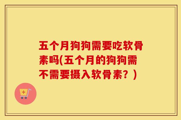 五个月狗狗需要吃软骨素吗(五个月的狗狗需不需要摄入软骨素?) 五个月狗狗需要吃软骨素吗(五个月的狗狗需不需要摄入软骨素?)