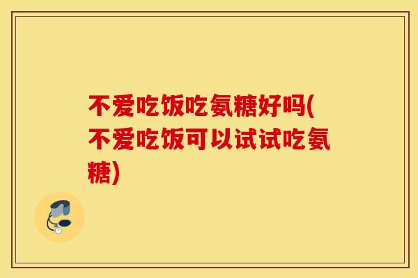 不爱吃饭吃氨糖好吗(不爱吃饭可以试试吃氨糖)