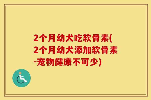 2个月幼犬吃软骨素(2个月幼犬添加软骨素-宠物健康不可少)