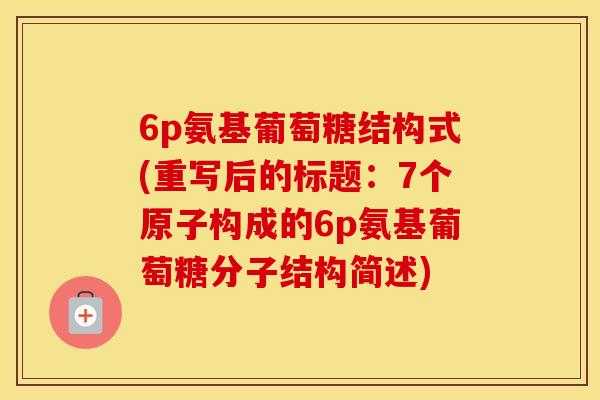 6p氨基葡萄糖结构式(重写后的标题:7个原子构成的6p氨基葡萄糖分子结构简述) 6p氨基葡萄糖结构式(重写后的标题:7个原子构成的6p氨基葡萄糖分子结构简述)