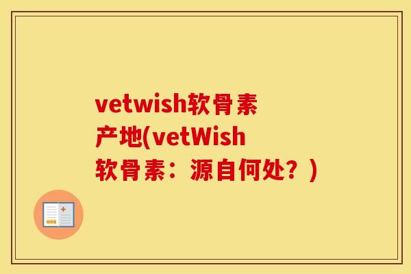 vetwish软骨素产地(vetWish软骨素:源自何处?) vetwish软骨素产地(vetWish软骨素:源自何处?)