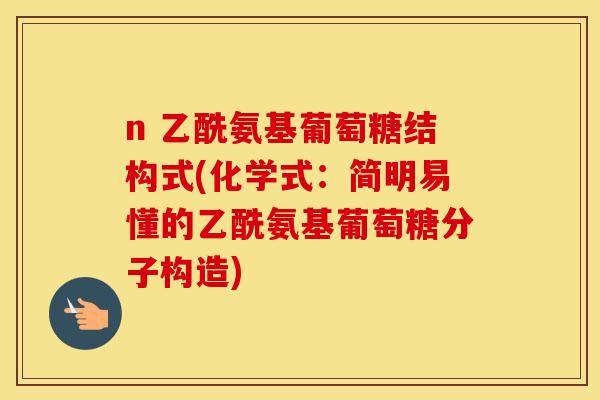 n 乙酰氨基葡萄糖结构式(化学式:简明易懂的乙酰氨基葡萄糖分子构造) n 乙酰氨基葡萄糖结构式(化学式:简明易懂的乙酰氨基葡萄糖分子构造)