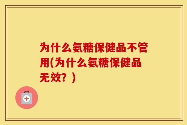 为什么氨糖保健品不管用(为什么氨糖保健品无效？)