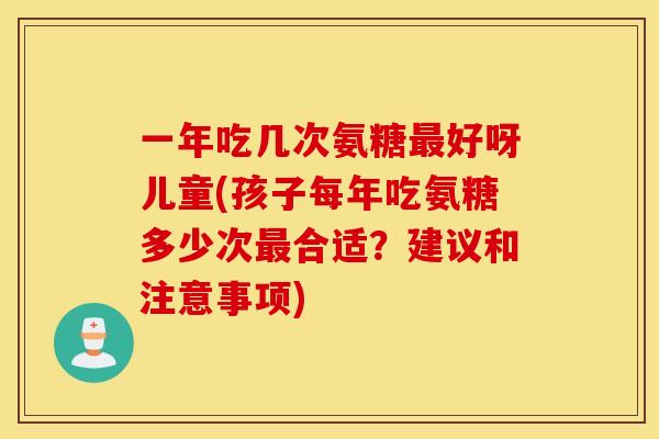 一年吃几次氨糖好呀儿童(孩子每年吃氨糖多少次合适？建议和注意事项)