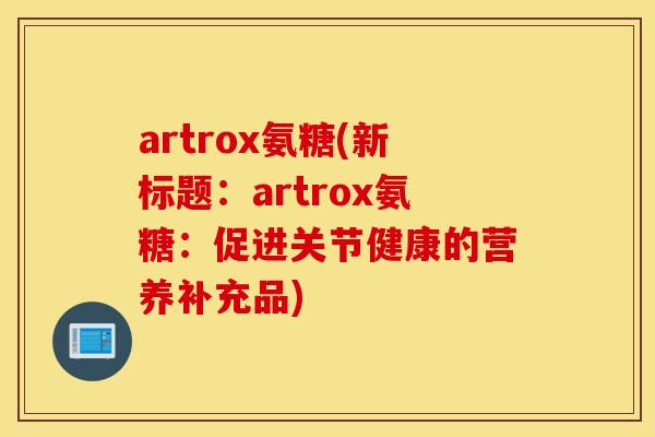 artrox氨糖(新标题：artrox氨糖：促进关节健康的营养补充品)
