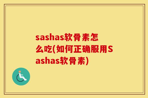 sashas软骨素怎么吃(如何正确服用Sashas软骨素) sashas软骨素怎么吃(如何正确服用Sashas软骨素)
