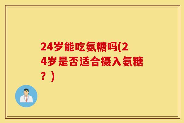 24岁能吃氨糖吗(24岁是否适合摄入氨糖？)