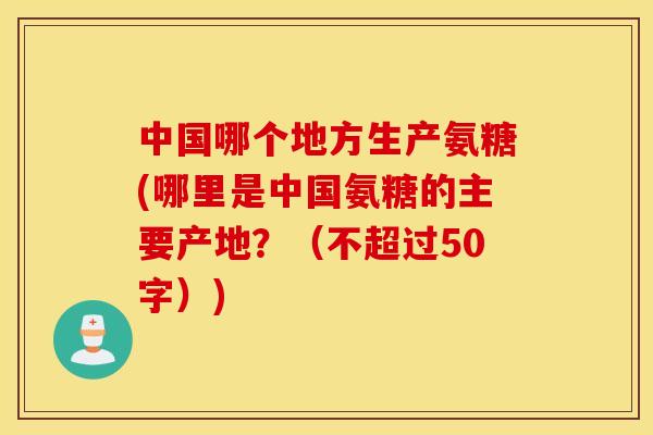 中国哪个地方生产氨糖(哪里是中国氨糖的主要产地?(不超过50字)) 中国哪个地方生产氨糖(哪里是中国氨糖的主要产地?(不超过50字))