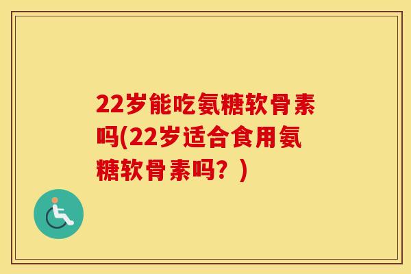 22岁能吃氨糖软骨素吗(22岁适合食用氨糖软骨素吗?) 22岁能吃氨糖软骨素吗(22岁适合食用氨糖软骨素吗?)
