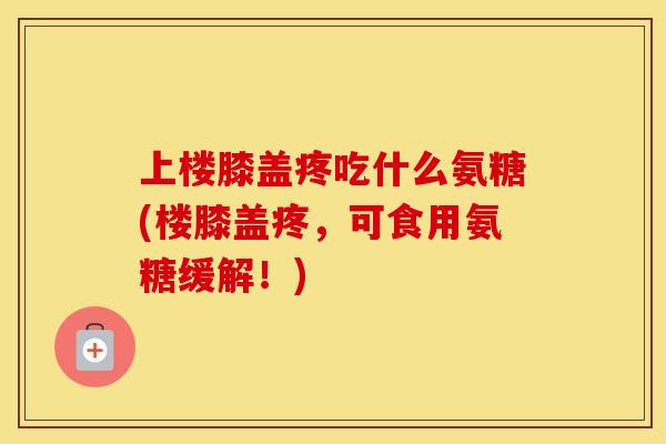 上楼膝盖疼吃什么氨糖(楼膝盖疼,可食用氨糖缓解!) 上楼膝盖疼吃什么氨糖(楼膝盖疼,可食用氨糖缓解!)