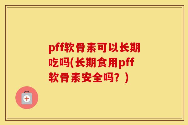 pff软骨素可以长期吃吗(长期食用pff软骨素安全吗?) pff软骨素可以长期吃吗(长期食用pff软骨素安全吗?)