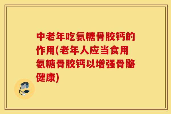 中老年吃氨糖骨胶钙的作用(老年人应当食用氨糖骨胶钙以增强骨骼健康) 中老年吃氨糖骨胶钙的作用(老年人应当食用氨糖骨胶钙以增强骨骼健康)