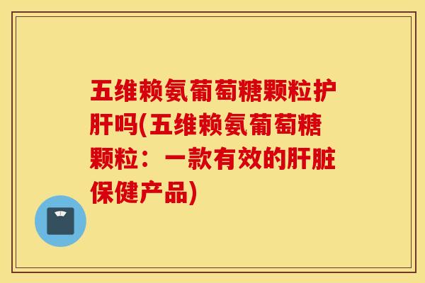 五维赖氨葡萄糖颗粒吗(五维赖氨葡萄糖颗粒：一款有效的保健产品)