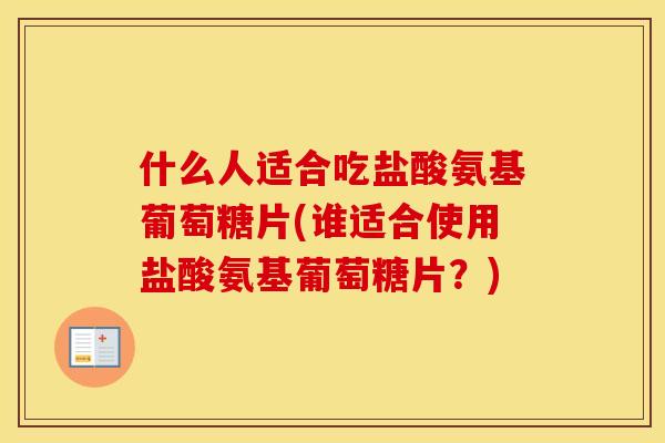 什么人适合吃盐酸氨基葡萄糖片(谁适合使用盐酸氨基葡萄糖片？)