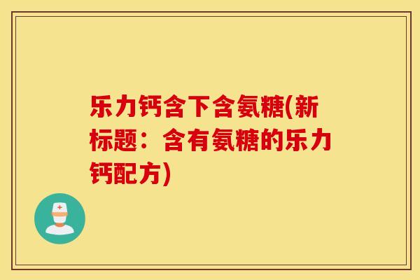 乐力钙含下含氨糖(新标题：含有氨糖的乐力钙配方)