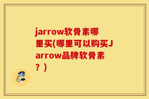jarrow软骨素哪里买(哪里可以购买Jarrow品牌软骨素？)