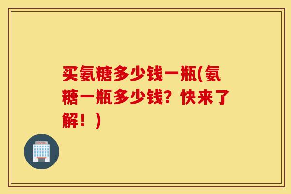 买氨糖多少钱一瓶(氨糖一瓶多少钱？快来了解！)