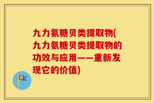 九力氨糖贝类提取物(九力氨糖贝类提取物的功效与应用——重新发现它的价值) 九力氨糖贝类提取物(九力氨糖贝类提取物的功效与应用——重新发现它的价值)