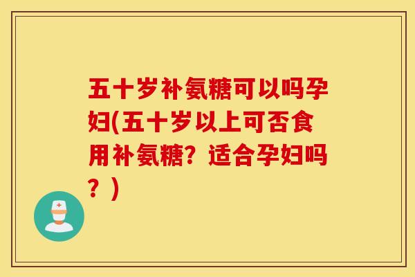 五十岁补氨糖可以吗孕妇(五十岁以上可否食用补氨糖?适合孕妇吗?) 五十岁补氨糖可以吗孕妇(五十岁以上可否食用补氨糖?适合孕妇吗?)