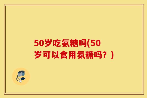 50岁吃氨糖吗(50岁可以食用氨糖吗?) 50岁吃氨糖吗(50岁可以食用氨糖吗?)