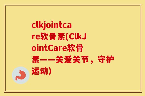 clkjointcare软骨素(ClkJointCare软骨素——关爱关节，守护运动)
