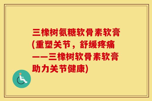 三橡树氨糖软骨素软膏(重塑关节,舒缓——三橡树软骨素软膏助力关节健康) 三橡树氨糖软骨素软膏(重塑关节,舒缓——三橡树软骨素软膏助力关节健康)