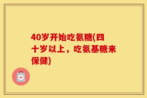 40岁开始吃氨糖(四十岁以上，吃氨基糖来保健)