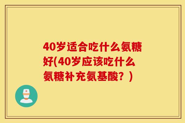 40岁适合吃什么氨糖好(40岁应该吃什么氨糖补充氨基酸?) 40岁适合吃什么氨糖好(40岁应该吃什么氨糖补充氨基酸?)