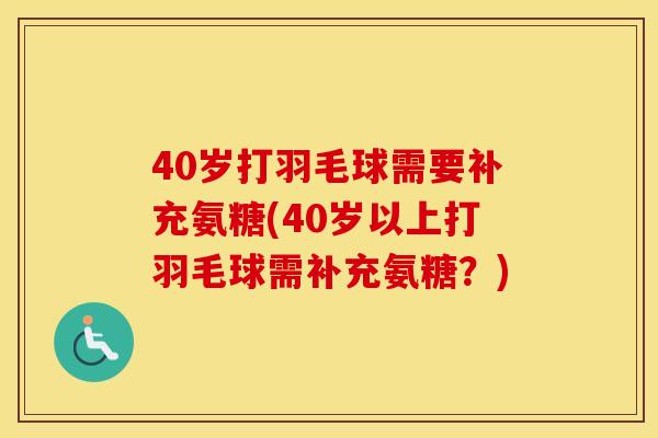 40岁打羽毛球需要补充氨糖(40岁以上打羽毛球需补充氨糖?) 40岁打羽毛球需要补充氨糖(40岁以上打羽毛球需补充氨糖?)