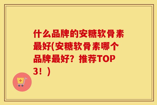 什么品牌的安糖软骨素好(安糖软骨素哪个品牌好?推荐TOP3!) 什么品牌的安糖软骨素好(安糖软骨素哪个品牌好?推荐TOP3!)