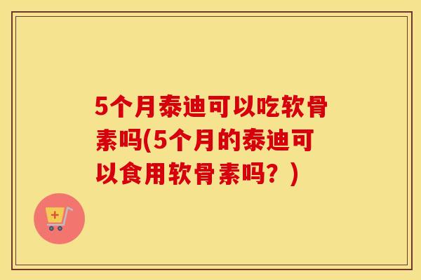 5个月泰迪可以吃软骨素吗(5个月的泰迪可以食用软骨素吗？)