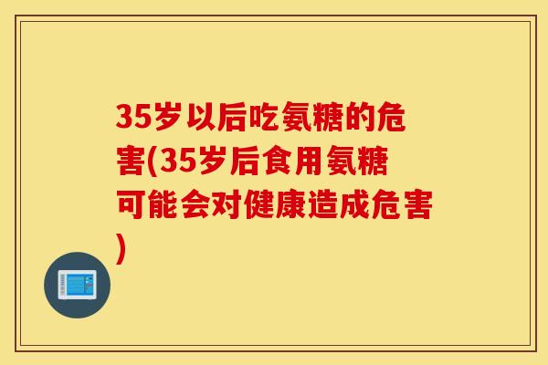 35岁以后吃氨糖的危害(35岁后食用氨糖可能会对健康造成危害) 35岁以后吃氨糖的危害(35岁后食用氨糖可能会对健康造成危害)