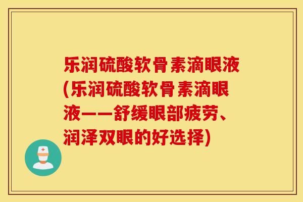 乐润硫酸软骨素滴眼液(乐润硫酸软骨素滴眼液——舒缓眼部疲劳、润泽双眼的好选择)