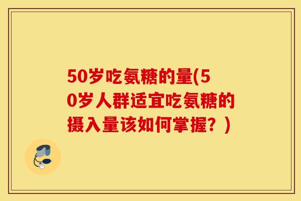 50岁吃氨糖的量(50岁人群适宜吃氨糖的摄入量该如何掌握?) 50岁吃氨糖的量(50岁人群适宜吃氨糖的摄入量该如何掌握?)