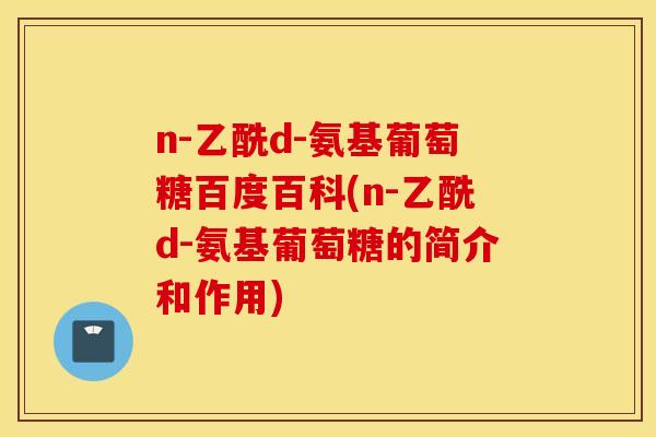n-乙酰d-氨基葡萄糖百度百科(n-乙酰d-氨基葡萄糖的简介和作用)